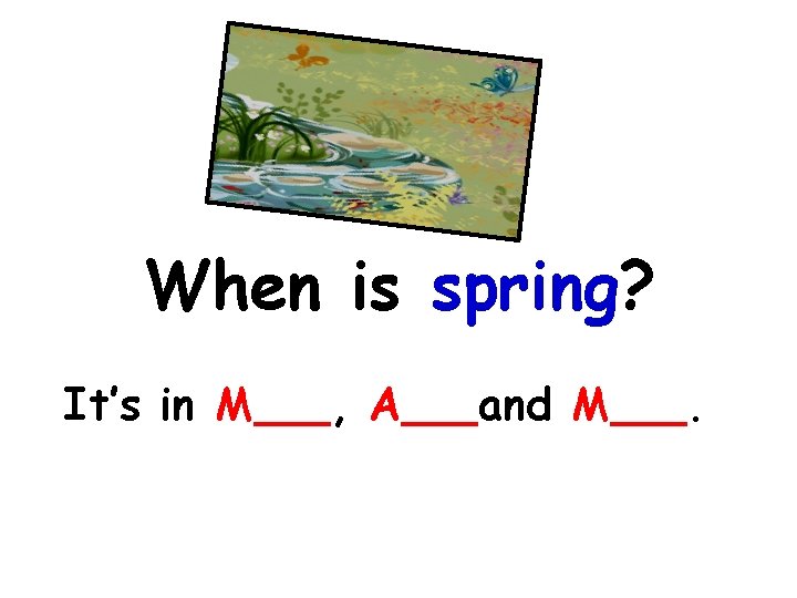 When is spring? It’s in M , A and M . 