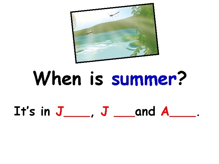 When is summer? It’s in J , J and A . 