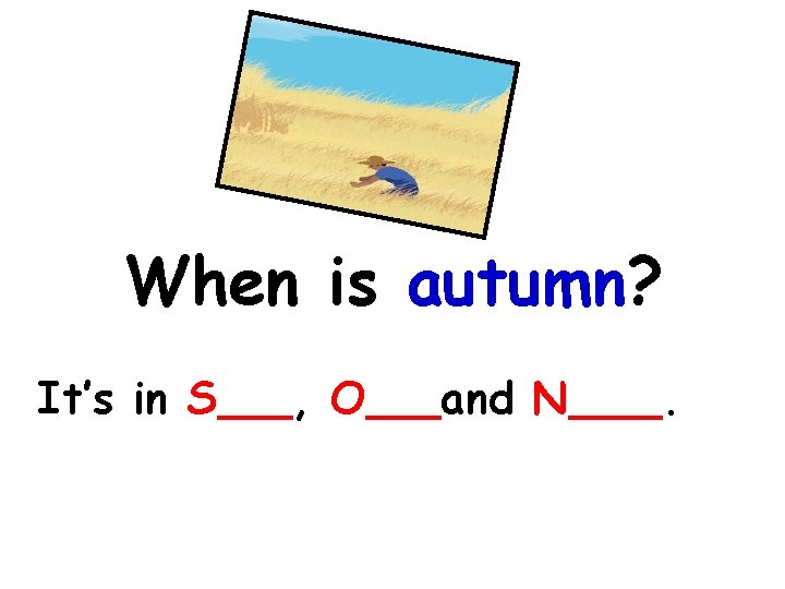 When is autumn? It’s in S , O and N . 