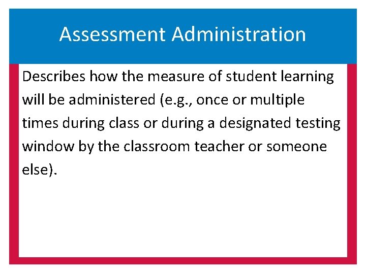 Assessment Administration Describes how the measure of student learning will be administered (e. g.