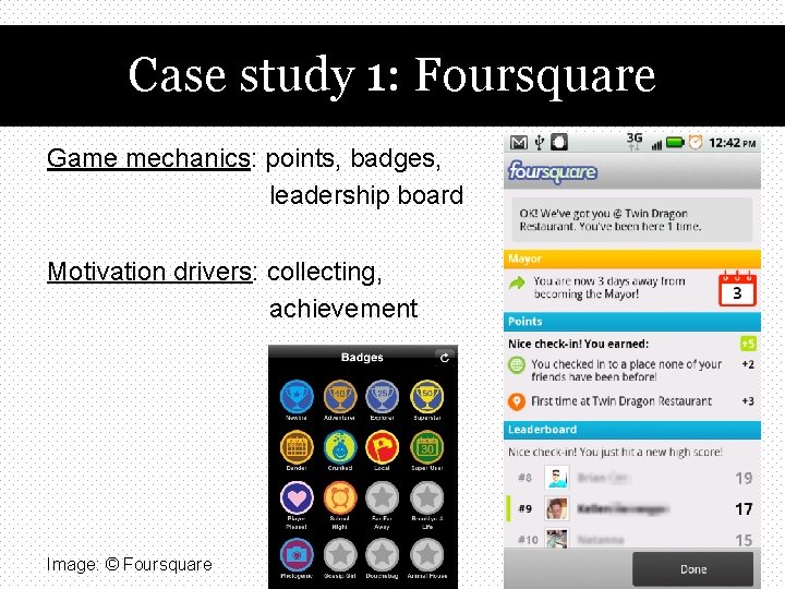 Case study 1: Foursquare Game mechanics: points, badges, leadership board Motivation drivers: collecting, achievement