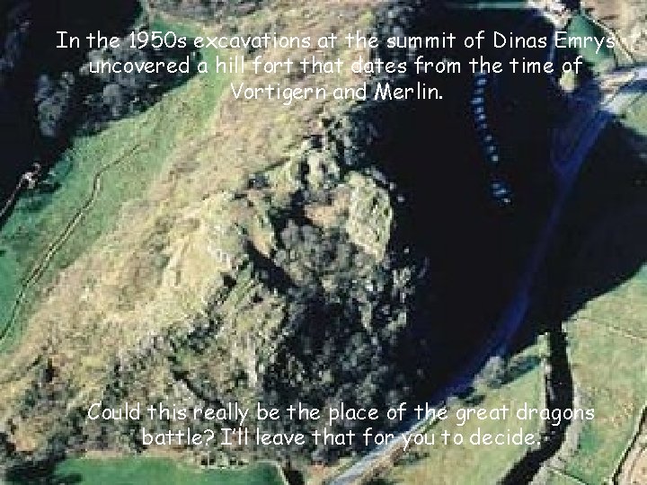 In the 1950 s excavations at the summit of Dinas Emrys uncovered a hill