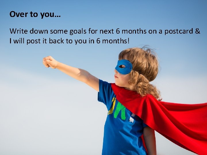 Over to you… Write down some goals for next 6 months on a postcard
