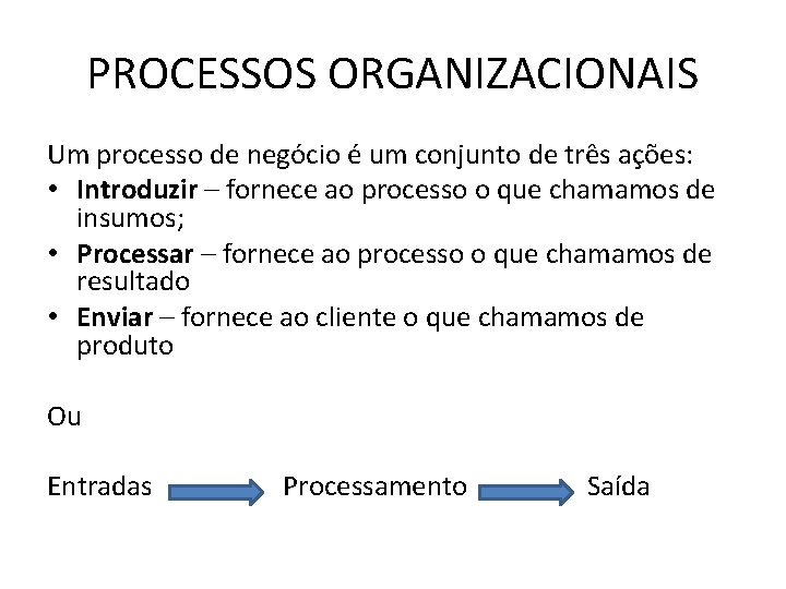 PROCESSOS ORGANIZACIONAIS Um processo de negócio é um conjunto de três ações: • Introduzir