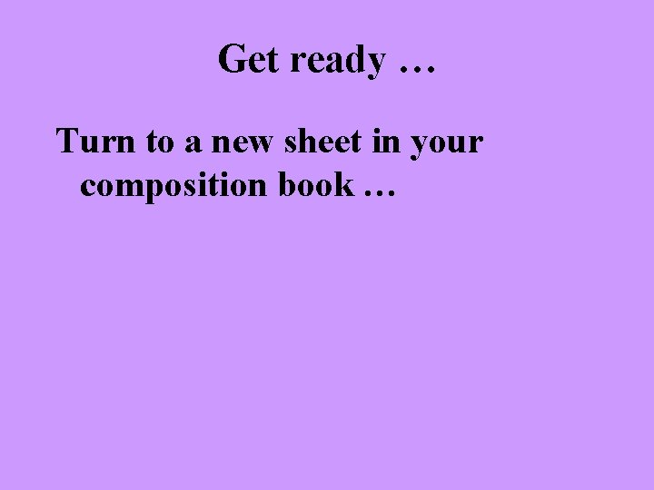 Get ready … Turn to a new sheet in your composition book … 