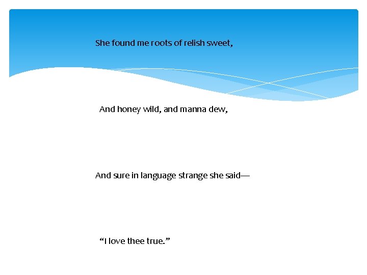 She found me roots of relish sweet, And honey wild, and manna dew, And