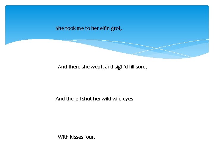 She took me to her elfin grot, And there she wept, and sigh’d fill