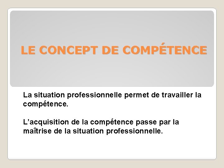 LE CONCEPT DE COMPÉTENCE La situation professionnelle permet de travailler la compétence. L’acquisition de