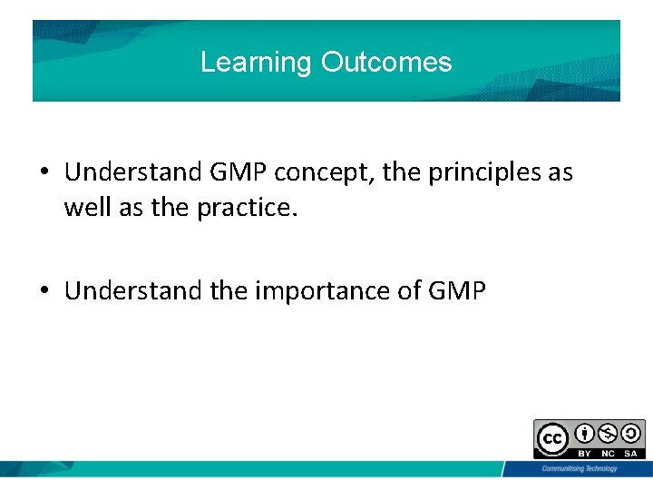 Learning Outcomes • Understand GMP concept, the principles as well as the practice. •