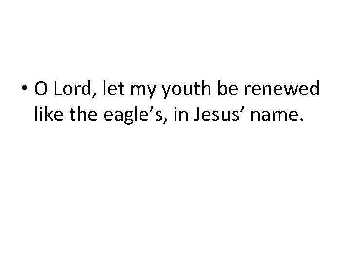  • O Lord, let my youth be renewed like the eagle’s, in Jesus’