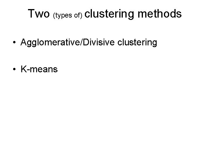Two (types of) clustering methods • Agglomerative/Divisive clustering • K-means 