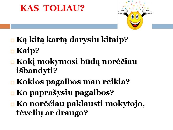 KAS TOLIAU? Ką kitą kartą darysiu kitaip? Kokį mokymosi būdą norėčiau išbandyti? Kokios pagalbos