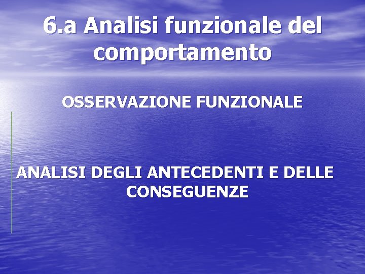 6. a Analisi funzionale del comportamento OSSERVAZIONE FUNZIONALE ANALISI DEGLI ANTECEDENTI E DELLE CONSEGUENZE