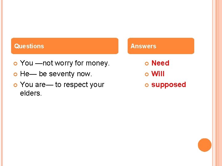 Questions You —not worry for money. He— be seventy now. You are— to respect