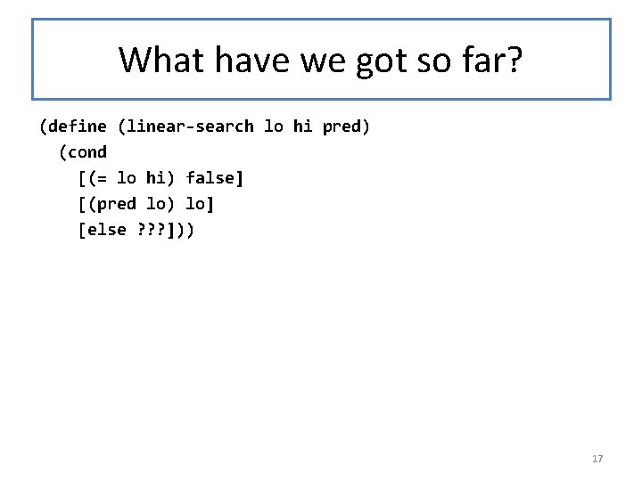 What have we got so far? (define (linear-search lo hi pred) (cond [(= lo