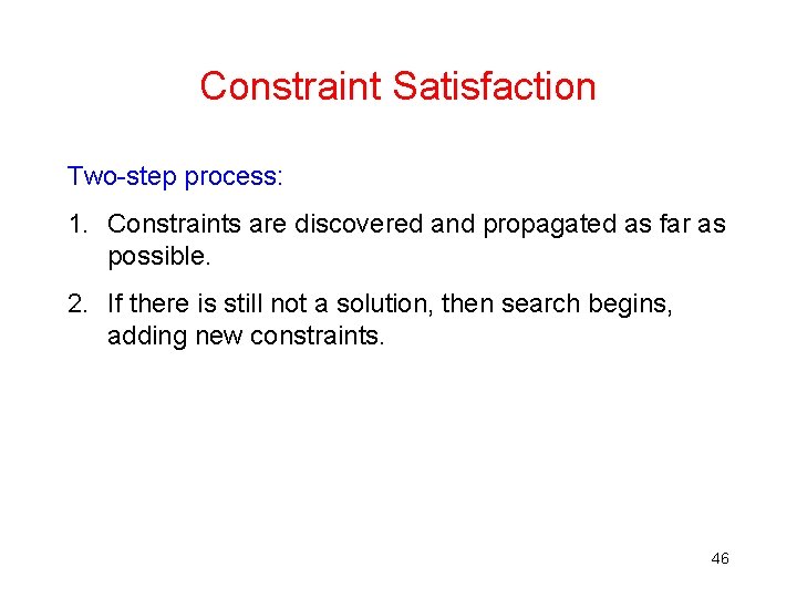 Constraint Satisfaction Two-step process: 1. Constraints are discovered and propagated as far as possible.