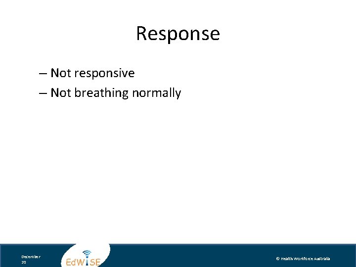 Response – Not responsive – Not breathing normally December 20 © Health Workforce Australia
