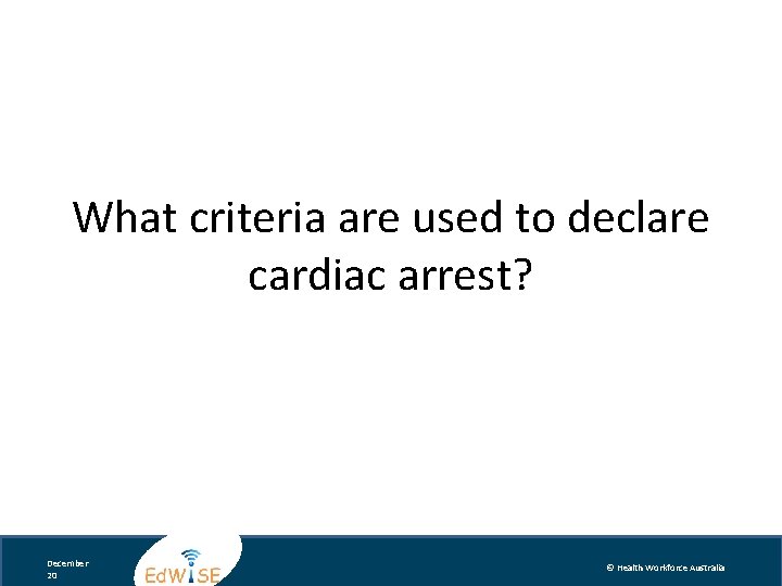 What criteria are used to declare cardiac arrest? December 20 © Health Workforce Australia