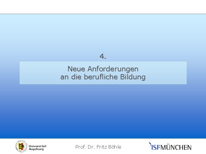 4. Neue Anforderungen an die berufliche Bildung Universität Augsburg Prof. Dr. Fritz Böhle 