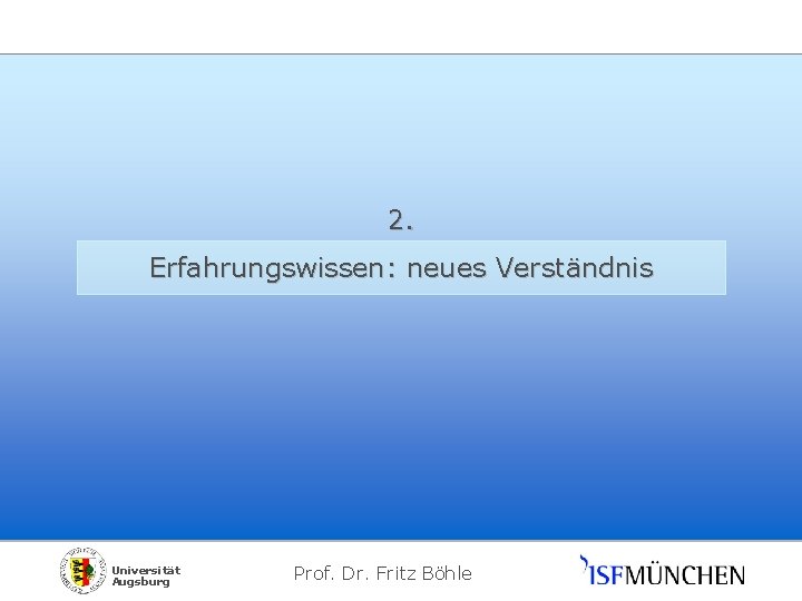 2. Erfahrungswissen: neues Verständnis Universität Augsburg Prof. Dr. Fritz Böhle 