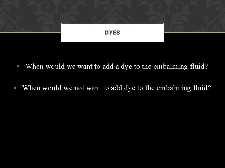 DYES • When would we want to add a dye to the embalming fluid? DYES • When would we want to add a dye to the embalming fluid?