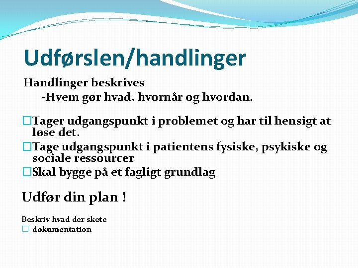 Udførslen/handlinger Handlinger beskrives -Hvem gør hvad, hvornår og hvordan. �Tager udgangspunkt i problemet og