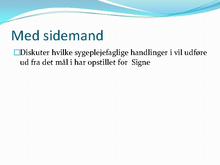 Med sidemand �Diskuter hvilke sygeplejefaglige handlinger i vil udføre ud fra det mål i