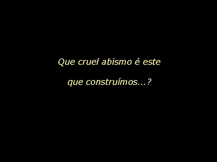 Que cruel abismo é este que construímos. . . ? 