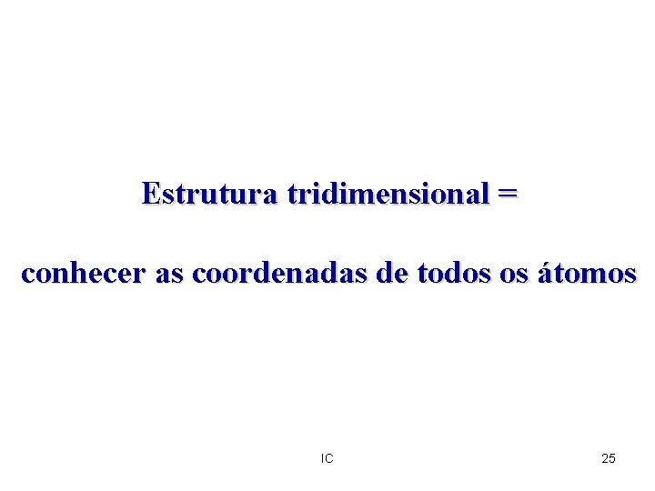 Estrutura tridimensional = conhecer as coordenadas de todos os átomos IC 25 