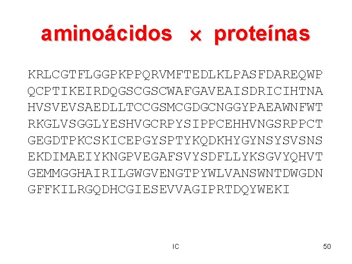 aminoácidos proteínas KRLCGTFLGGPKPPQRVMFTEDLKLPASFDAREQWP QCPTIKEIRDQGSCGSCWAFGAVEAISDRICIHTNA HVSVEVSAEDLLTCCGSMCGDGCNGGYPAEAWNFWT RKGLVSGGLYESHVGCRPYSIPPCEHHVNGSRPPCT GEGDTPKCSKICEPGYSPTYKQDKHYGYNSYSVSNS EKDIMAEIYKNGPVEGAFSVYSDFLLYKSGVYQHVT GEMMGGHAIRILGWGVENGTPYWLVANSWNTDWGDN GFFKILRGQDHCGIESEVVAGIPRTDQYWEKI IC 50 