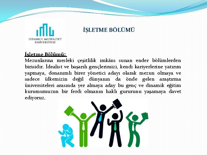 İŞLETME BÖLÜMÜ İşletme Bölümü; Mezunlarına mesleki çeşitlilik imkânı sunan ender bölümlerden birisidir. İdealist ve