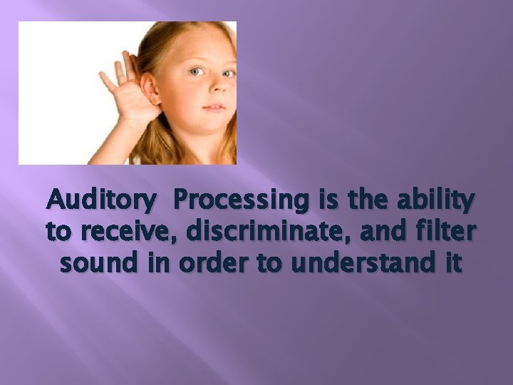 Auditory Processing is the ability to receive, discriminate, and filter sound in order to