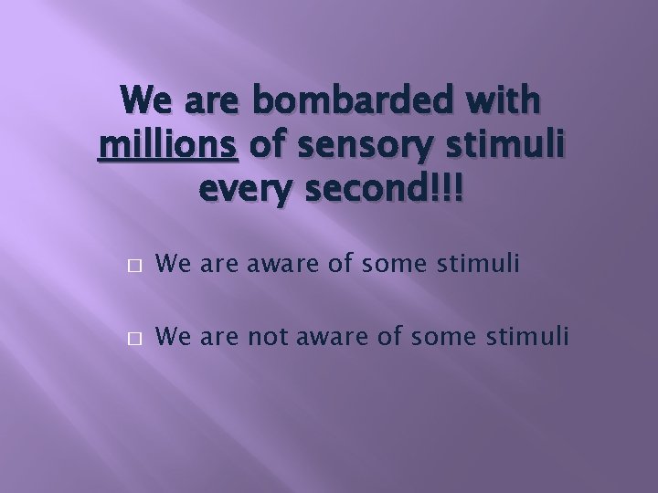 We are bombarded with millions of sensory stimuli every second!!! � We are aware