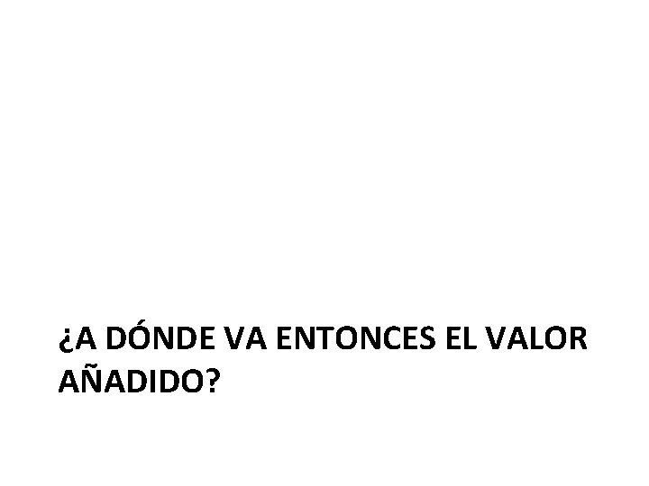 ¿A DÓNDE VA ENTONCES EL VALOR AÑADIDO? 