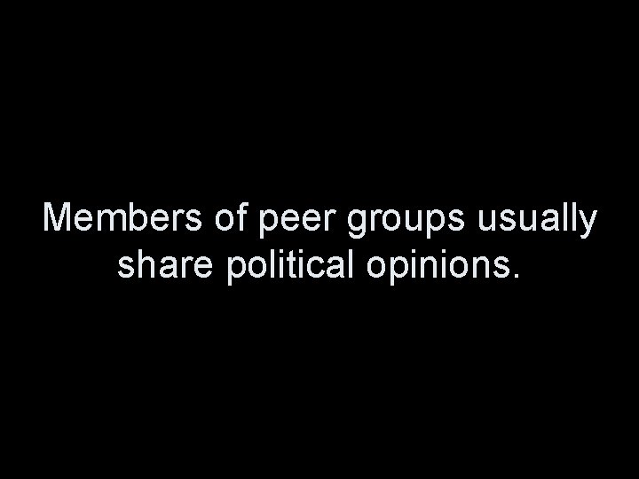 Members of peer groups usually share political opinions. 