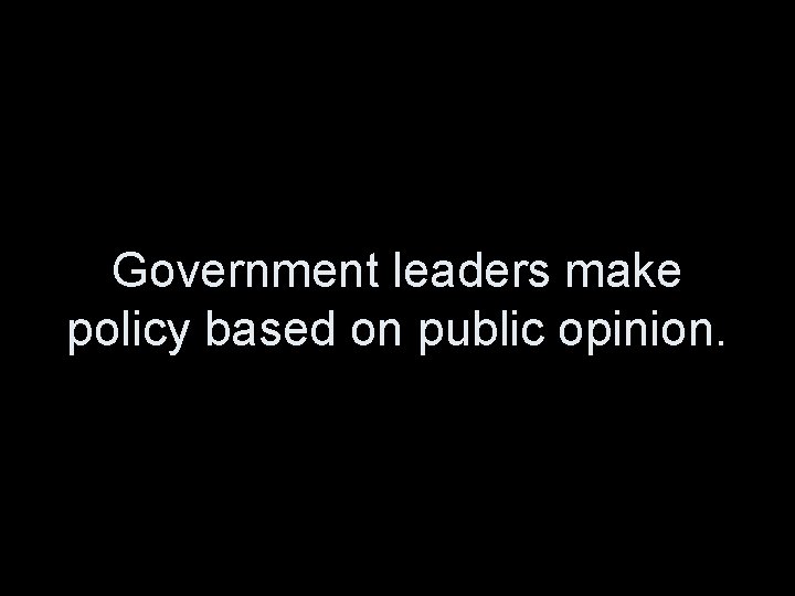 Government leaders make policy based on public opinion. 