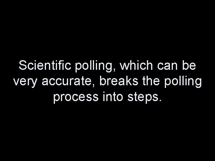 Scientific polling, which can be very accurate, breaks the polling process into steps. 