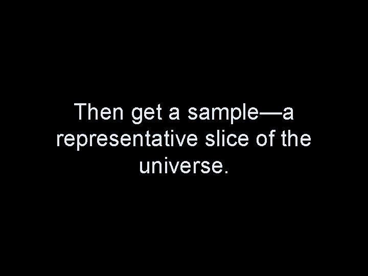 Then get a sample—a representative slice of the universe. 