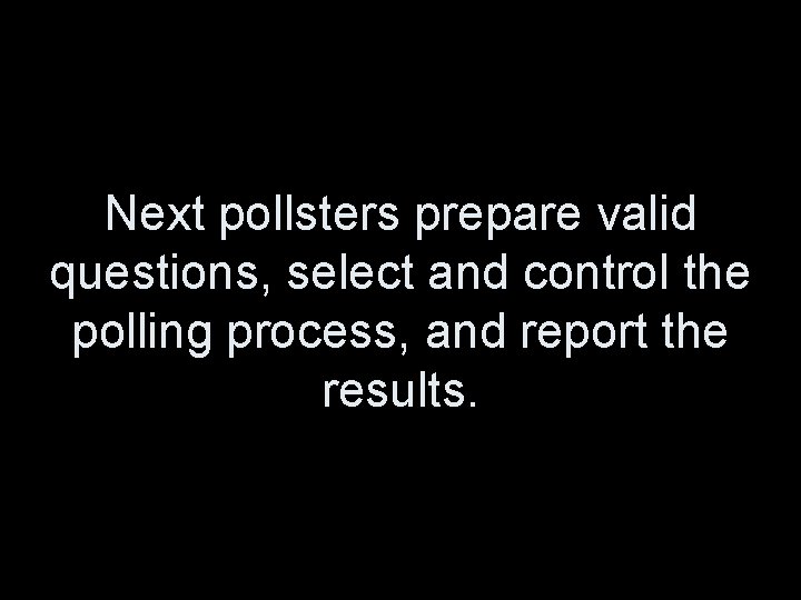 Next pollsters prepare valid questions, select and control the polling process, and report the
