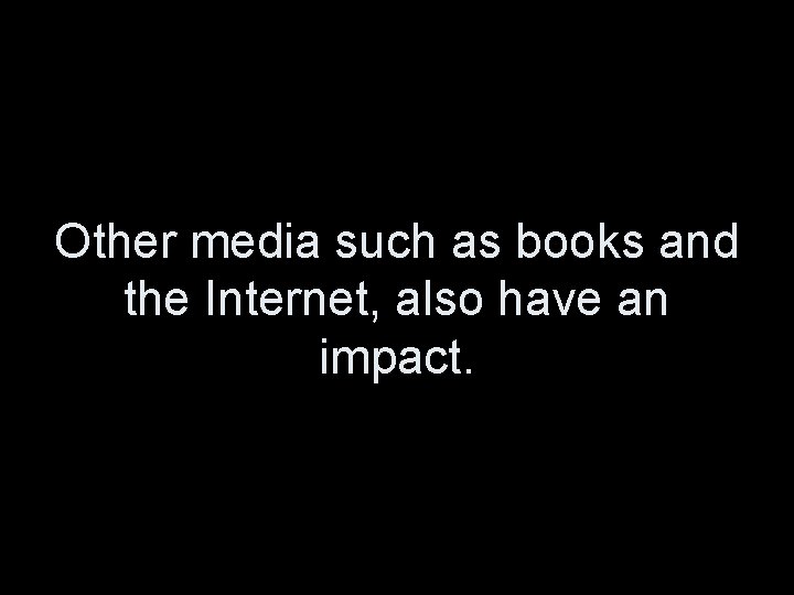 Other media such as books and the Internet, also have an impact. 