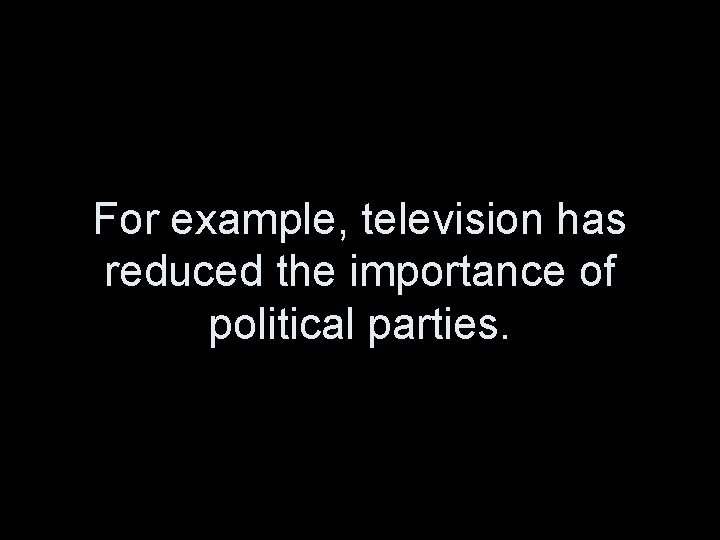 For example, television has reduced the importance of political parties. 