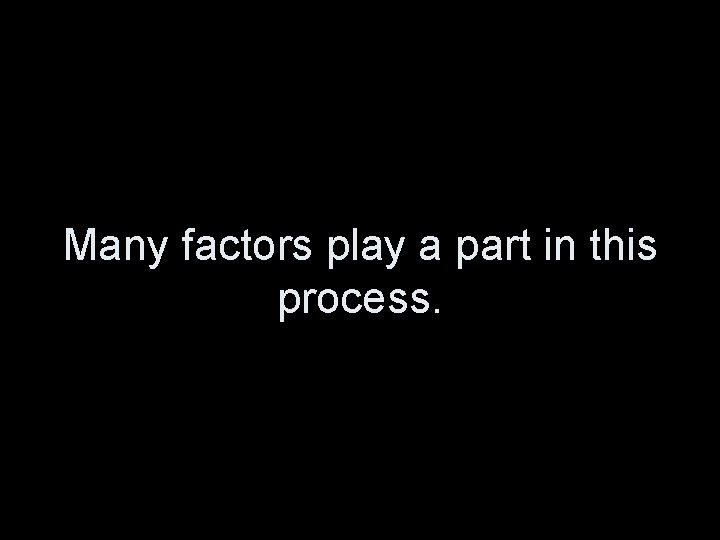 Many factors play a part in this process. 