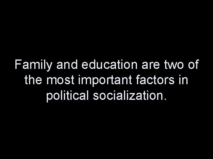Family and education are two of the most important factors in political socialization. 