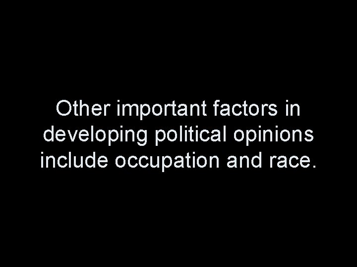 Other important factors in developing political opinions include occupation and race. 