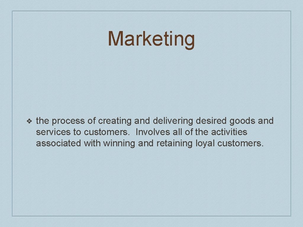 Marketing ❖ the process of creating and delivering desired goods and services to customers.