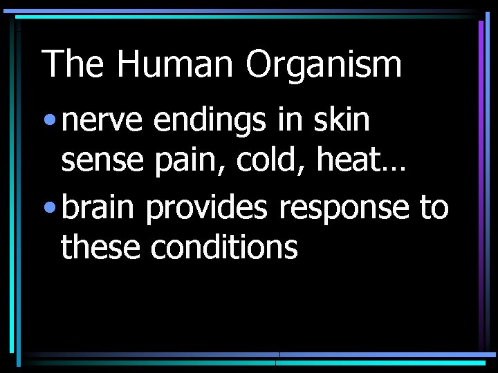 The Human Organism • nerve endings in skin sense pain, cold, heat… • brain