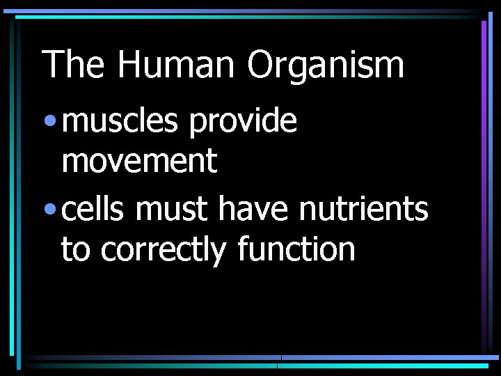 The Human Organism • muscles provide movement • cells must have nutrients to correctly