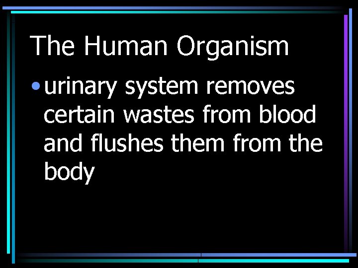 The Human Organism • urinary system removes certain wastes from blood and flushes them