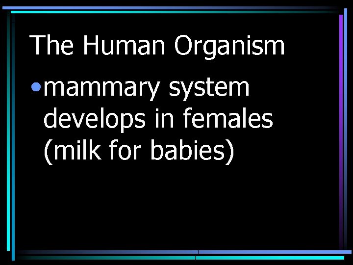 The Human Organism • mammary system develops in females (milk for babies) 