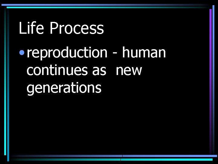 Life Process • reproduction - human continues as new generations 